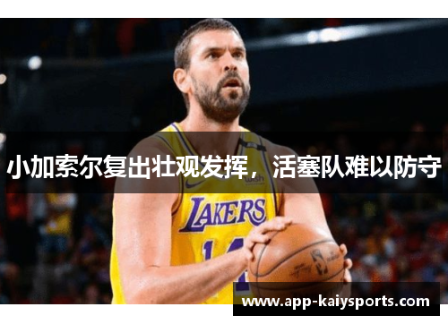小加索尔复出壮观发挥，活塞队难以防守