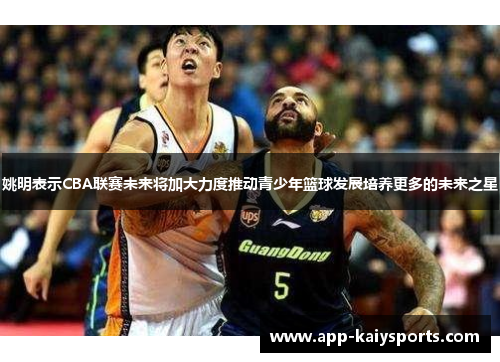姚明表示CBA联赛未来将加大力度推动青少年篮球发展培养更多的未来之星
