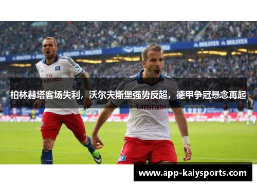 柏林赫塔客场失利，沃尔夫斯堡强势反超，德甲争冠悬念再起